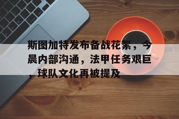 九游体育APP-斯图加特发布备战花絮，今晨内部沟通，法甲任务艰巨，球队文化再被提及的简单介绍