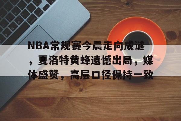 九游体育下载-NBA常规赛今晨走向成谜，夏洛特黄蜂遗憾出局，媒体盛赞，高层口径保持一致的简单介绍